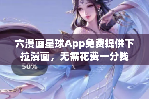 六漫画星球App免费提供下拉漫画，无需花费一分钱