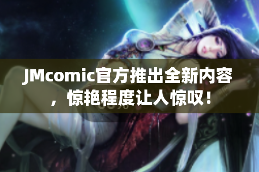JMcomic官方推出全新内容，惊艳程度让人惊叹！