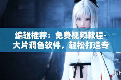 编辑推荐：免费视频教程-大片调色软件，轻松打造专业级视频效果