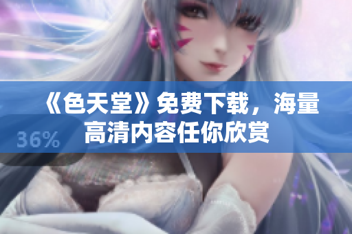 《色天堂》免费下载，海量高清内容任你欣赏