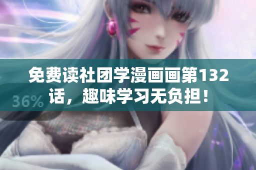 免费读社团学漫画画第132话，趣味学习无负担！