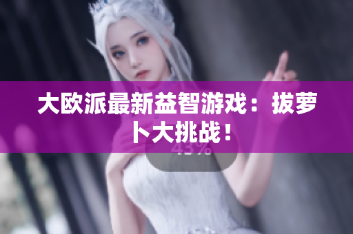 大欧派最新益智游戏：拔萝卜大挑战！