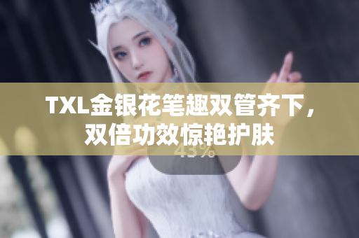 TXL金银花笔趣双管齐下，双倍功效惊艳护肤