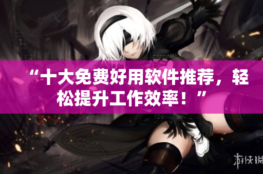 “十大免费好用软件推荐，轻松提升工作效率！”