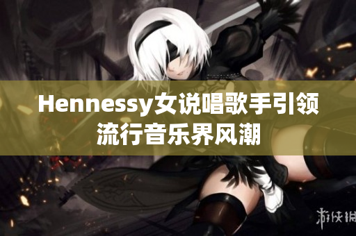 Hennessy女说唱歌手引领流行音乐界风潮
