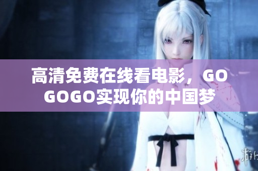高清免费在线看电影，GOGOGO实现你的中国梦