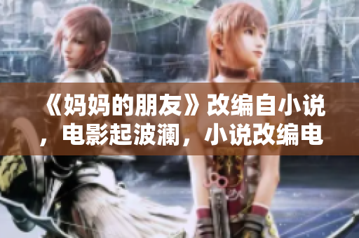 《妈妈的朋友》改编自小说，电影起波澜，小说改编电影《妈妈的朋友》大火