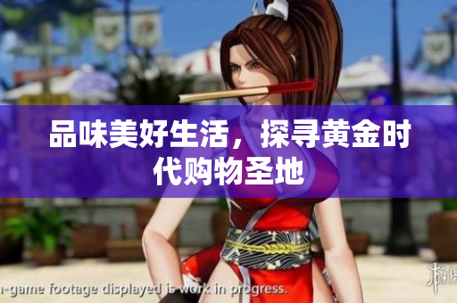 品味美好生活，探寻黄金时代购物圣地