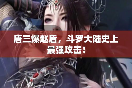 唐三爆赵盾，斗罗大陆史上最强攻击！