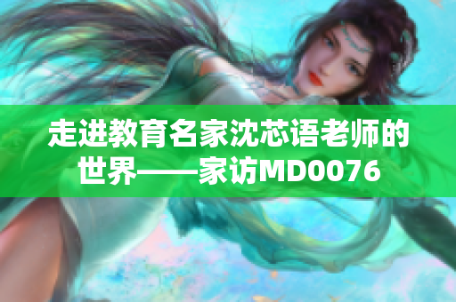 走进教育名家沈芯语老师的世界——家访MD0076