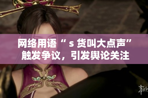 网络用语“ s 货叫大点声” 触发争议，引发舆论关注