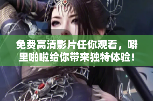 免费高清影片任你观看，噼里啪啦给你带来独特体验！