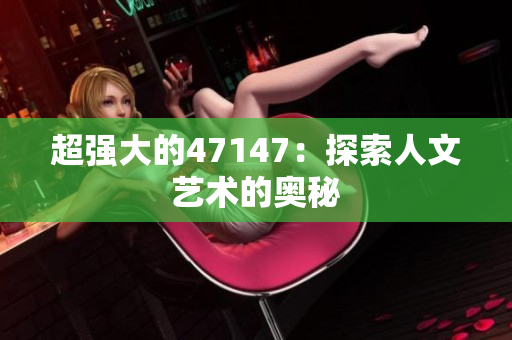 超强大的47147：探索人文艺术的奥秘