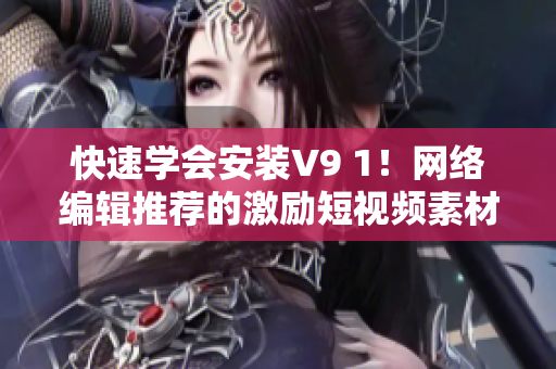快速学会安装V9 1！网络编辑推荐的激励短视频素材