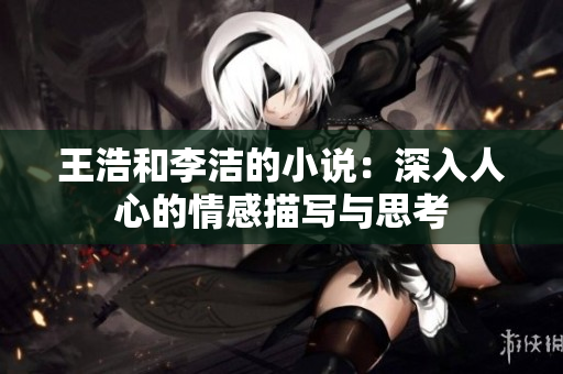 王浩和李洁的小说：深入人心的情感描写与思考