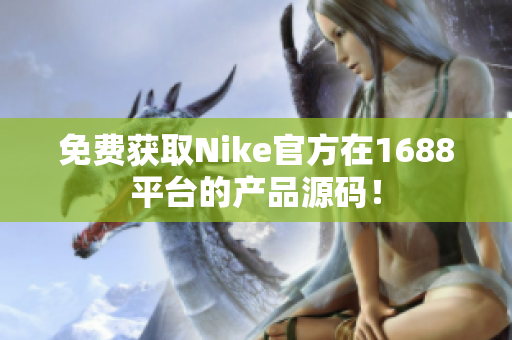免费获取Nike官方在1688平台的产品源码！