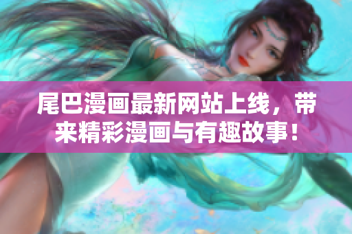 尾巴漫画最新网站上线，带来精彩漫画与有趣故事！