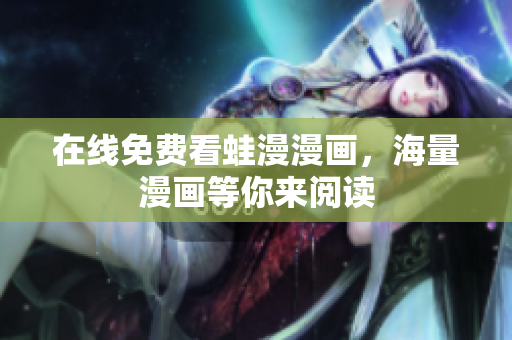 在线免费看蛙漫漫画，海量漫画等你来阅读