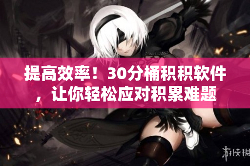 提高效率！30分桶积积软件，让你轻松应对积累难题