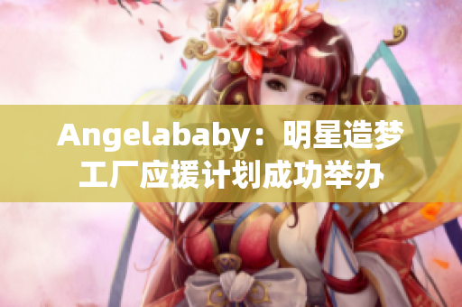 Angelababy：明星造梦工厂应援计划成功举办