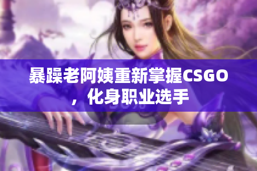 暴躁老阿姨重新掌握CSGO，化身职业选手
