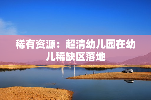 稀有资源：超清幼儿园在幼儿稀缺区落地