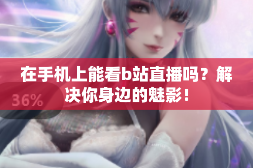 在手机上能看b站直播吗？解决你身边的魅影！