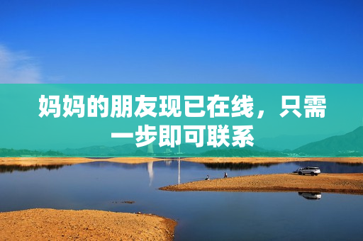 妈妈的朋友现已在线，只需一步即可联系
