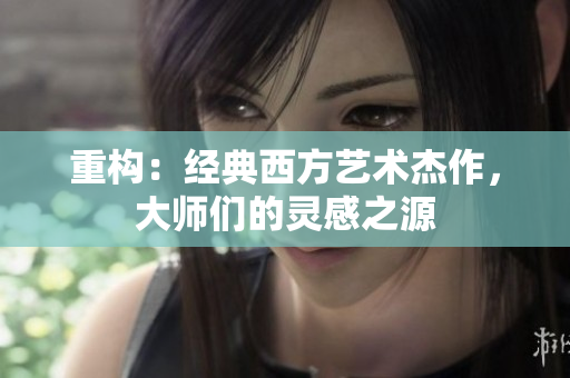 重构：经典西方艺术杰作，大师们的灵感之源