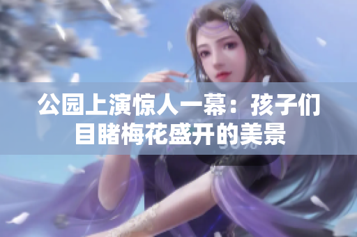 公园上演惊人一幕：孩子们目睹梅花盛开的美景