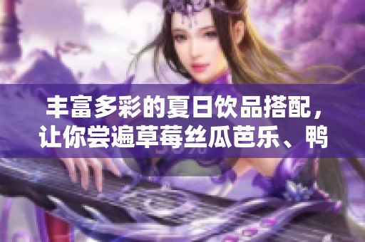丰富多彩的夏日饮品搭配，让你尝遍草莓丝瓜芭乐、鸭脖奶茶口感！