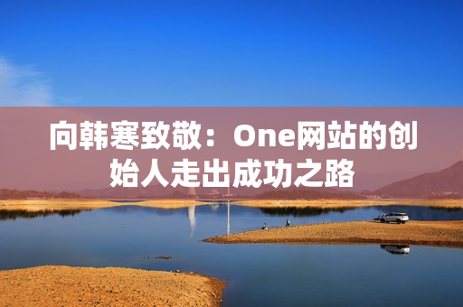 向韩寒致敬：One网站的创始人走出成功之路