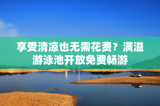 享受清凉也无需花费？满溢游泳池开放免费畅游