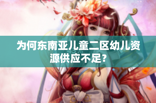 为何东南亚儿童二区幼儿资源供应不足？