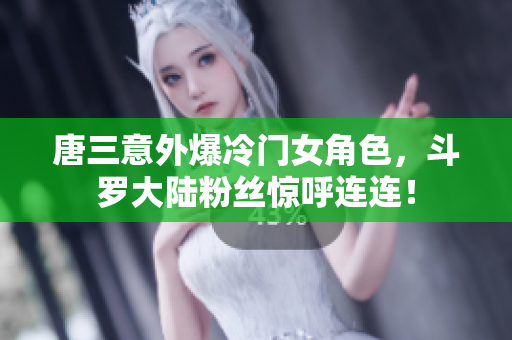 唐三意外爆冷门女角色，斗罗大陆粉丝惊呼连连！
