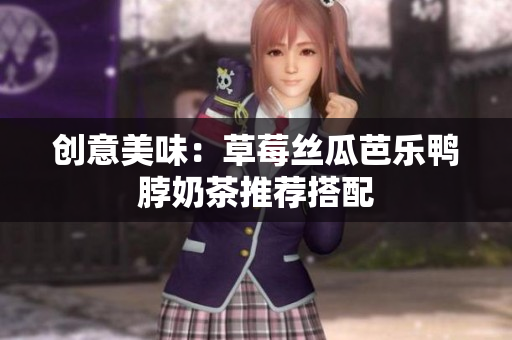 创意美味：草莓丝瓜芭乐鸭脖奶茶推荐搭配
