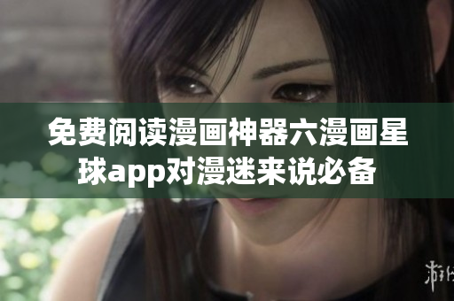 免费阅读漫画神器六漫画星球app对漫迷来说必备