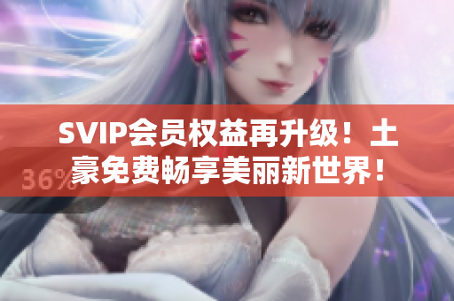SVIP会员权益再升级！土豪免费畅享美丽新世界！