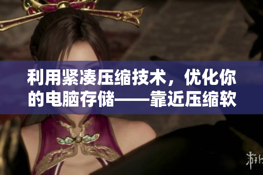 利用紧凑压缩技术，优化你的电脑存储——靠近压缩软件