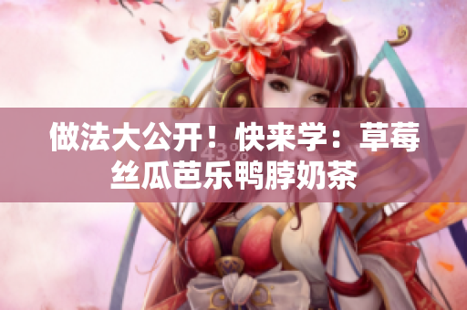 做法大公开！快来学：草莓丝瓜芭乐鸭脖奶茶