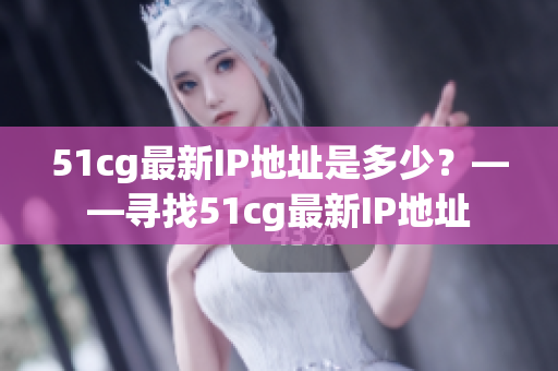 51cg最新IP地址是多少？——寻找51cg最新IP地址
