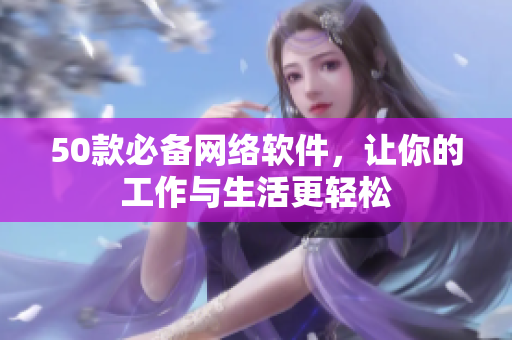 50款必备网络软件，让你的工作与生活更轻松