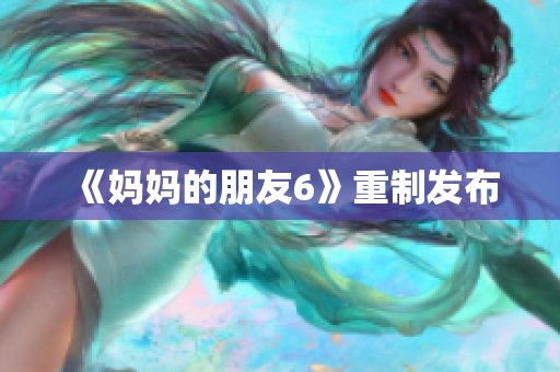 《妈妈的朋友6》重制发布