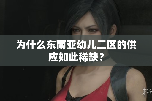 为什么东南亚幼儿二区的供应如此稀缺？