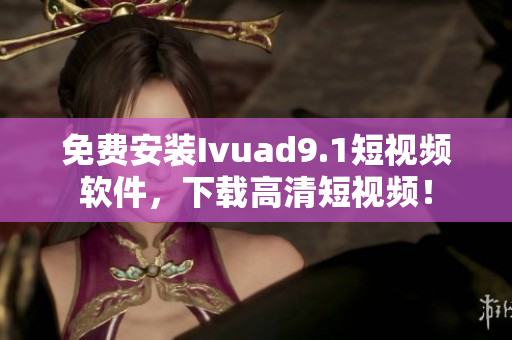 免费安装Ivuad9.1短视频软件，下载高清短视频！