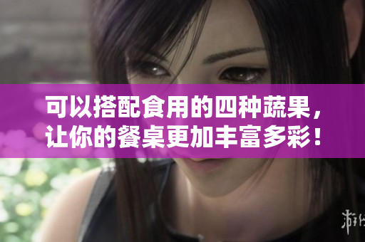 可以搭配食用的四种蔬果，让你的餐桌更加丰富多彩！