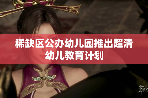 稀缺区公办幼儿园推出超清幼儿教育计划