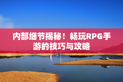 内部细节揭秘！畅玩RPG手游的技巧与攻略