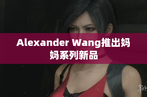 Alexander Wang推出妈妈系列新品