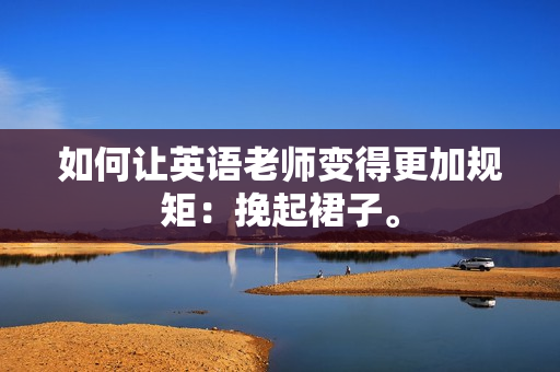 如何让英语老师变得更加规矩：挽起裙子。